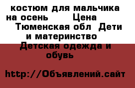 костюм для мальчика на осень“.   › Цена ­ 1 900 - Тюменская обл. Дети и материнство » Детская одежда и обувь   